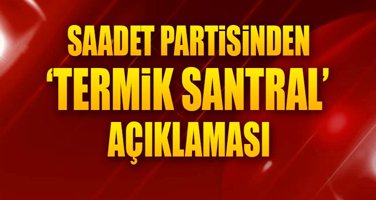 Saadet Partisinden 'Termik Santral' Açıklaması