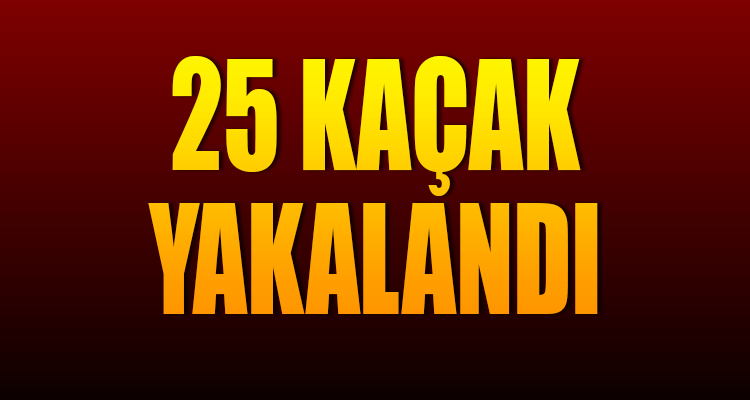 25 Kaçak Yakalandı