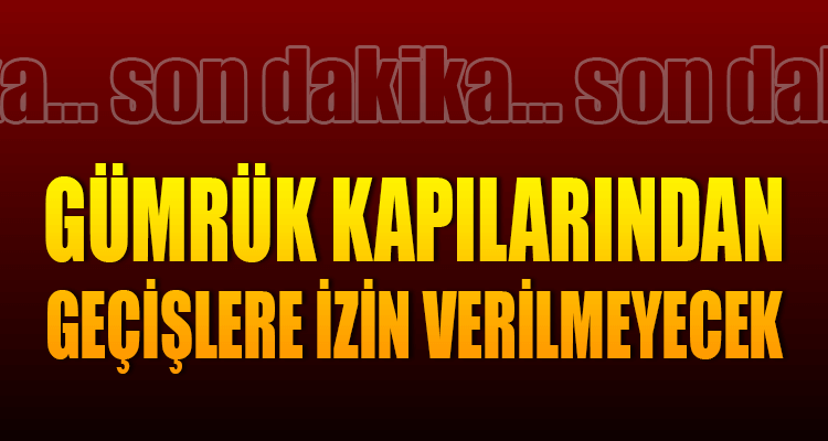 Gümrük Kapılarından Geçişlere İzin Verilmeyecek