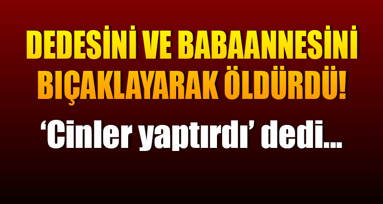 Dedesini ve Babaannesini Bıçaklayarak Öldürdü!