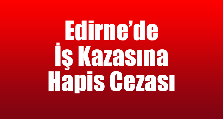 Edirne'de İş Kazasına Hapis Cezası