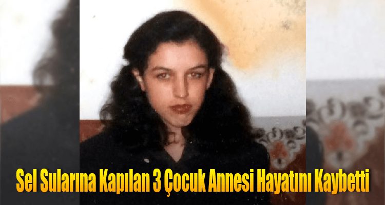 Sel Sularına Kapılan 3 Çocuk Annesi Hayatını Kaybetti