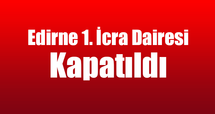 Edirne 1. İcra Dairesi Kapatıldı