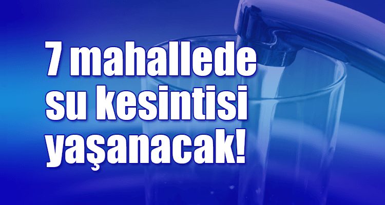 7 Mahallede Su Kesintisi Yaşanacak