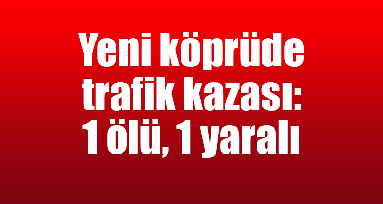 Yeni Köprüde Trafik Kazası: 1 Ölü, 1 Yaralı