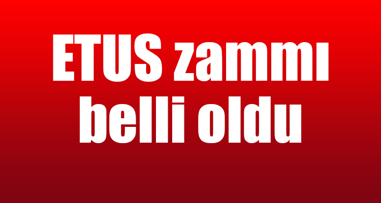 ETUS Zammı Belli Oldu