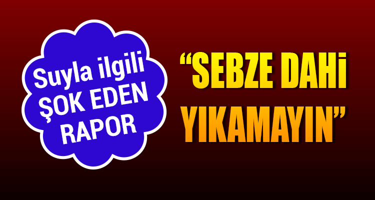 Suyla İlgili Şok Eden Rapor: "Sebze Dahi Yıkamayın"