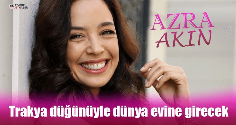 Azra Akın, Trakya Düğünüyle Dünya Evine Girecek