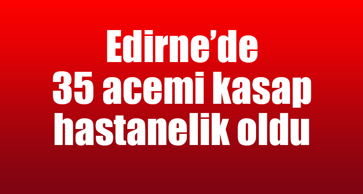 35 Acemi Kasap Hastanelik Oldu