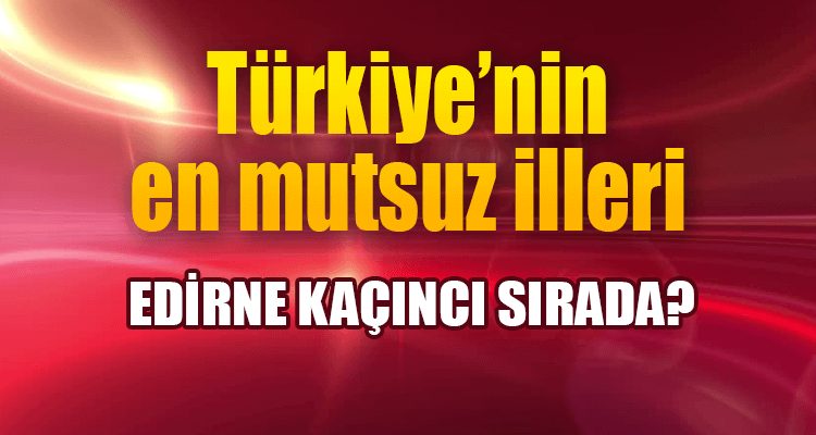 Türkiye'nin En Mutsuz İlleri - Edirne Kaçıncı Sırada?