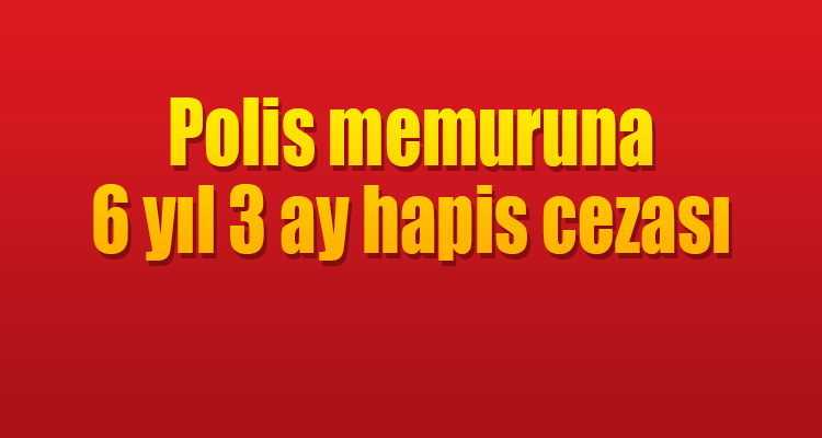 Polis Memuruna 6 Yıl 3 Ay Hapis Cezası