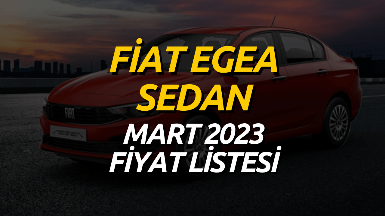 Fiat Egea Sedan Fiyatı! Mart 2023 Fiat Egea Sedan Fiyat Listesi