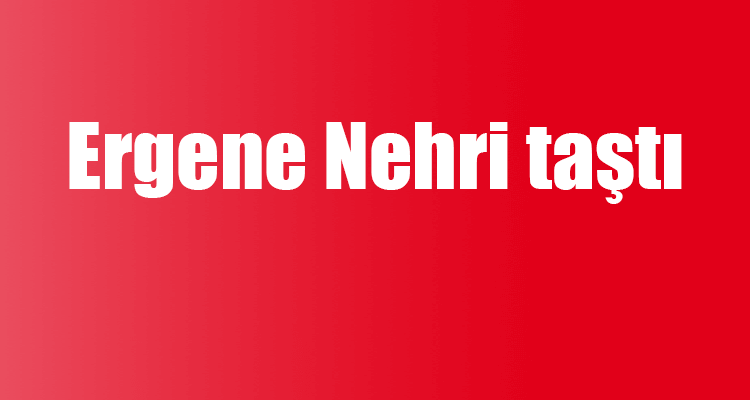 Ergene Nehri Taştı