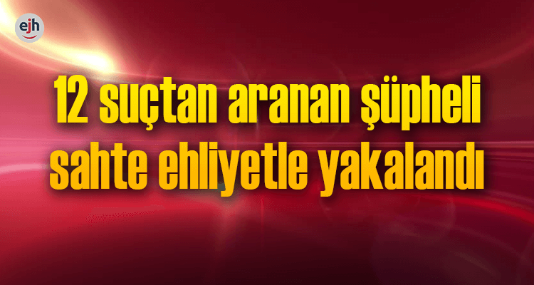 12 Suçtan Aranan Şüpheli Sahte Ehliyetle Yakalandı