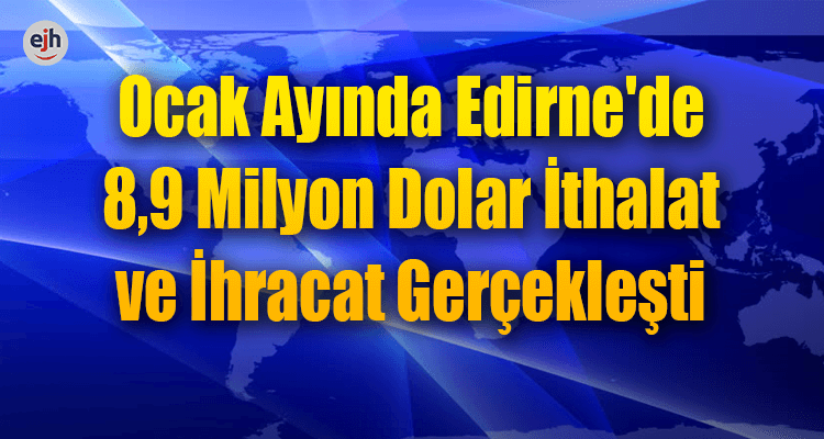 Ocak Ayında Edirne'de 8,9 Milyon Dolar İthalat ve İhracat Gerçekleşti