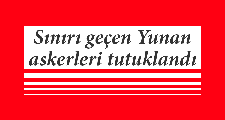 Sınırı Geçen Yunan Askerleri Tutuklandı