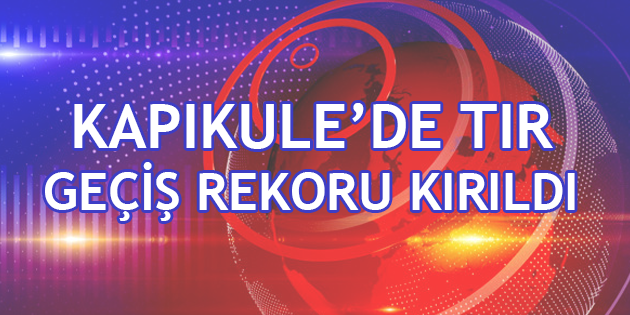 Kapıkule'de TIR Geçiş Rekoru Kırıldı