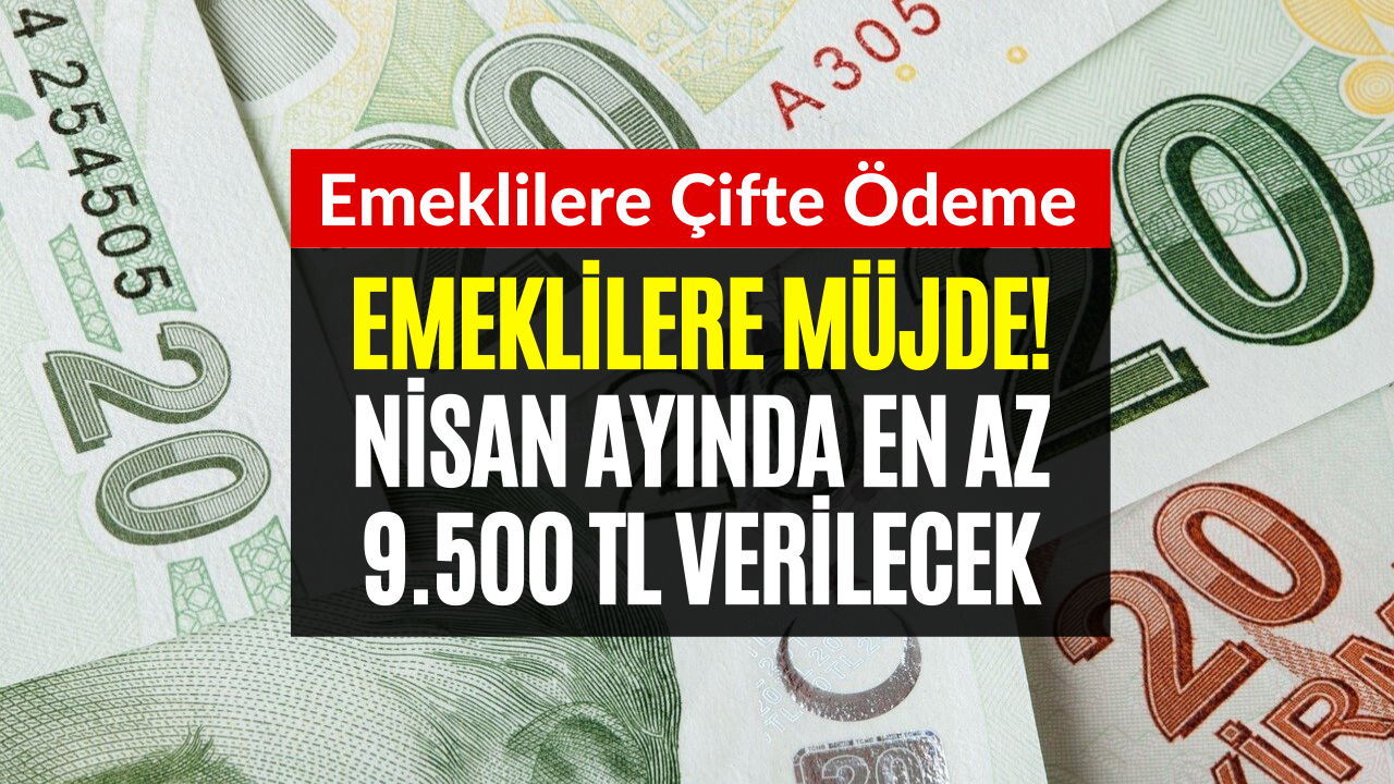 Emekliler Nisan Ayında En Az 9.500 TL Alacaklar! Emeklilere Çifte Ödeme Müjdesi