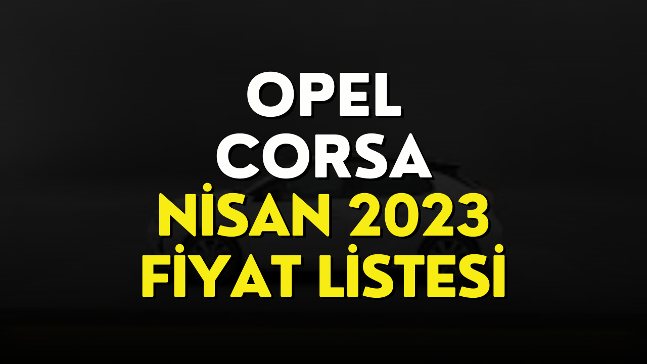 Opel Corsa Fiyat Listesi Nisan 2023! Opel Corsa Fiyatı