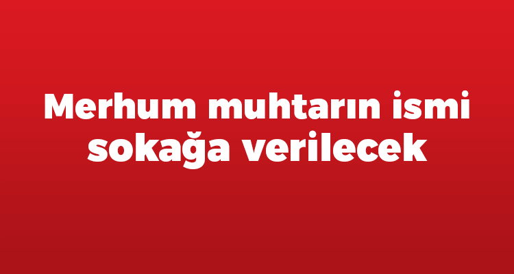 Merhum Muhtarın İsmi Sokağa Verilecek