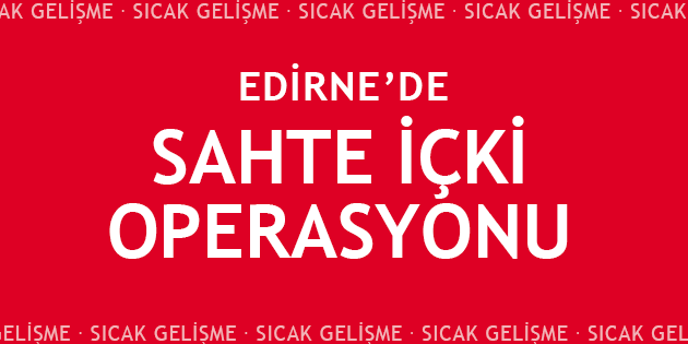 Edirne'de Sahte İçki Operasyonu