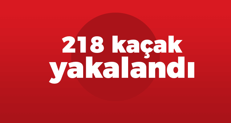 218 Kaçak Yakalandı