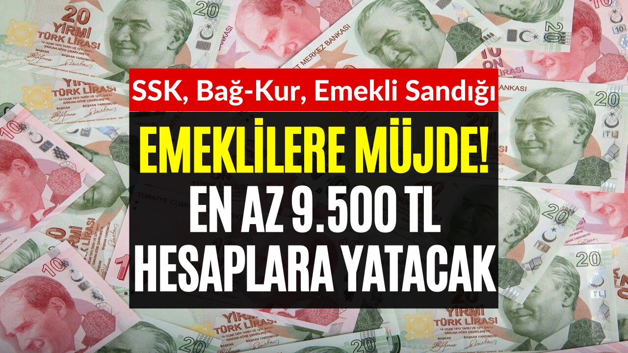 SSK, Bağkur, Emekli Sandığı Emeklilerine Müjde! Hesaplara En Az 9500 TL Yatıyor