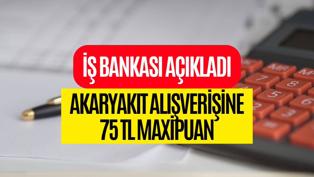 Akaryakıt Alışverişine 75 TL Maxipuan Kampanyası Devam Ediyor! İş Bankası Maxipuan Kampanyası