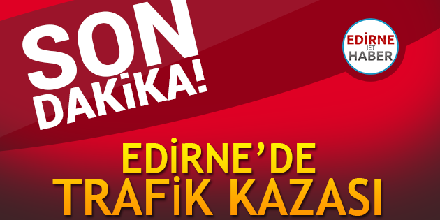 Edirne'de Trafik Kazası: 1 Ölü, 1 Yaralı