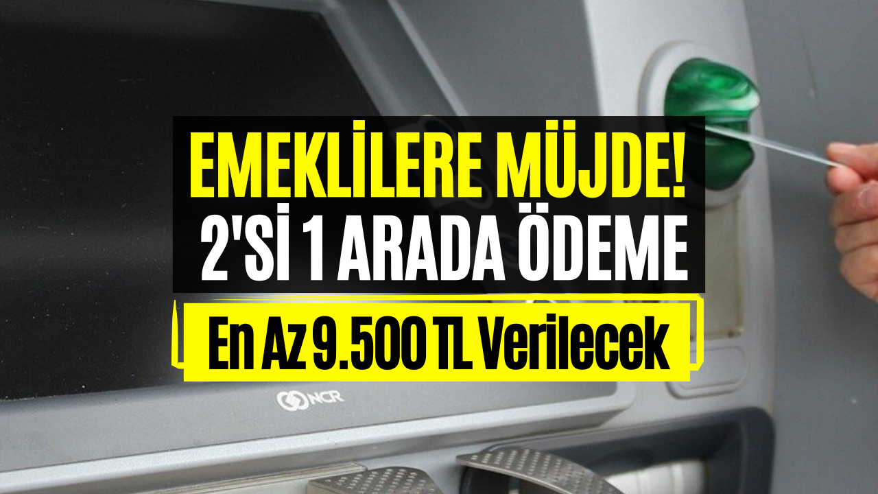 Milyonlarca Emekliye 2'si 1 Arada Ödeme Yapılacak! SSK ve Bağkur Emeklileri En Az 9.500 TL Alacaklar