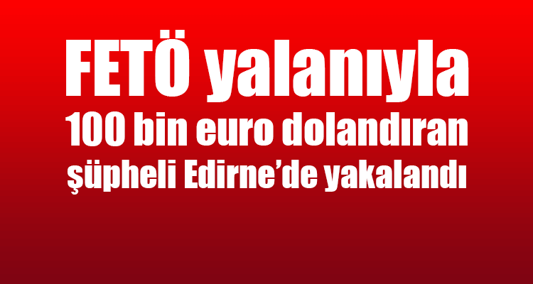 FETÖ Yalanıyla İnsanları Dolandıran Şüpheli Edirne'de Yakalandı