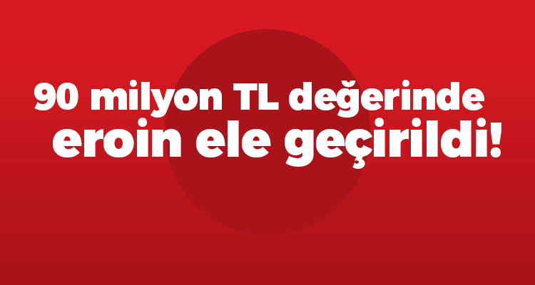 90 Milyon TL Değerinde Eroin Ele Geçirildi