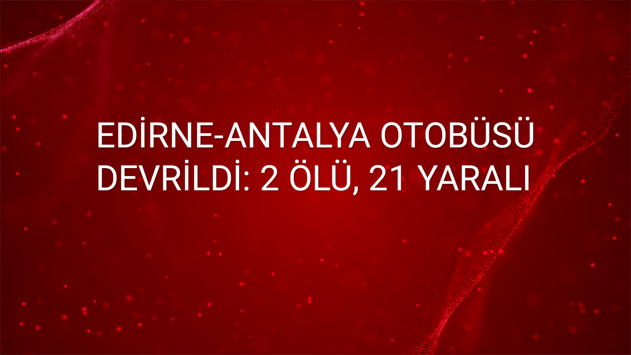 Edirne-Antalya Yolcu Otobüsü Devrildi: 2 Ölü, 21 Yaralı