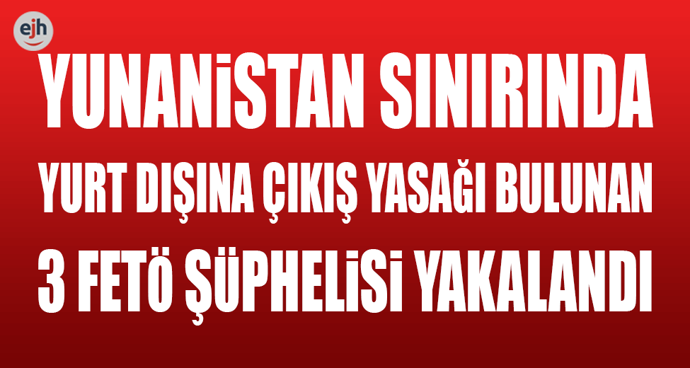 Yunanistan Sınırında 3 FETÖ Şüphelisi Yakalandı