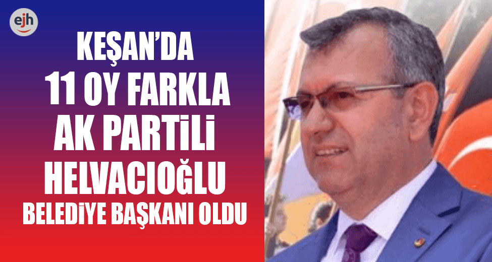 Keşan’da AK Partili Helvacıoğlu 11 Oy Farkla Belediye Başkanı Oldu