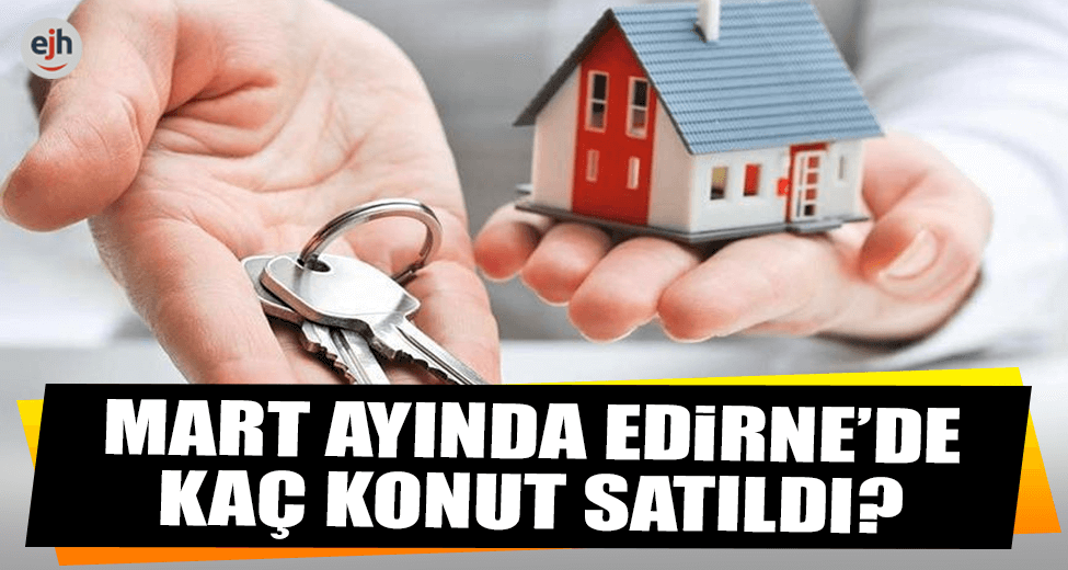 Mart Ayında Edirne'de Kaç Konut Satıldı?