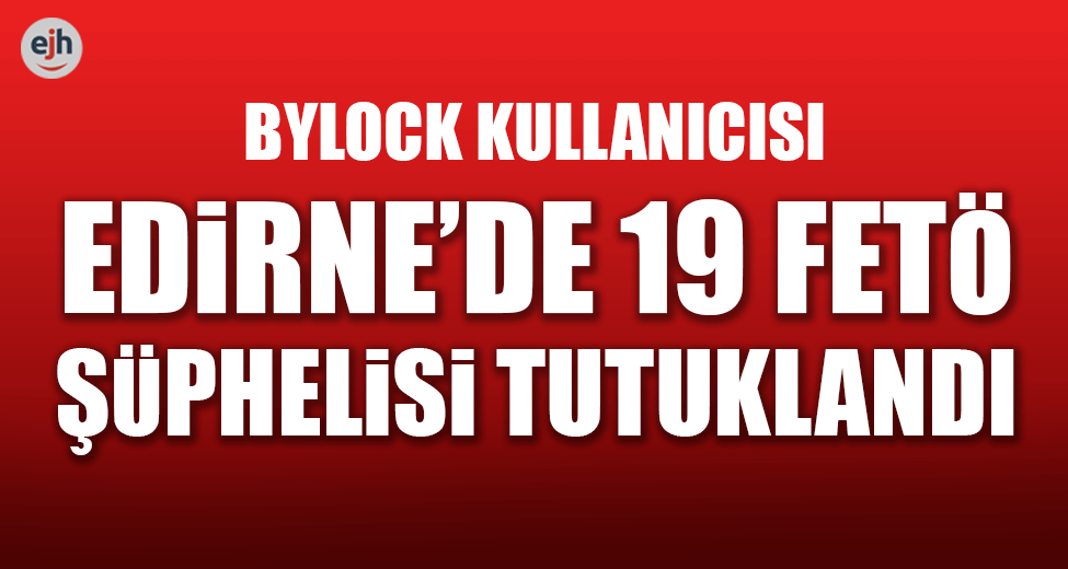 Edirne'de 19 FETÖ Şüphelisi Tutuklandı