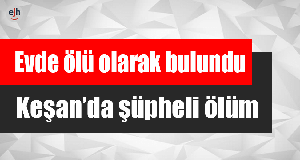 Evinde Ölü Olarak Bulundu... Keşan'da Şüpheli Ölüm