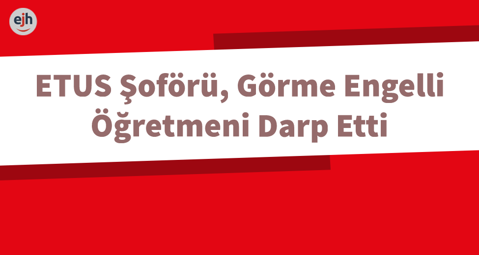 ETUS Şoförü, Görme Engelli Öğretmeni Darp Etti