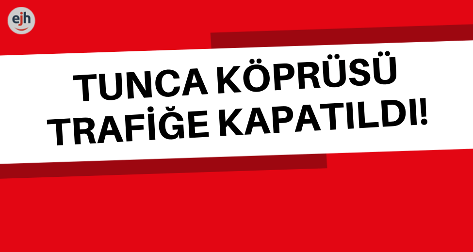 Tunca Köprüsü Trafiğe Kapatıldı