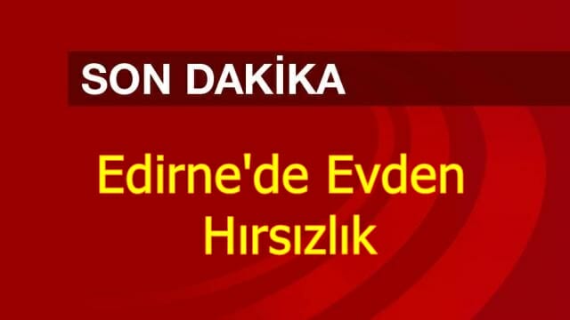 Edirne'de Evden Hırsızlık