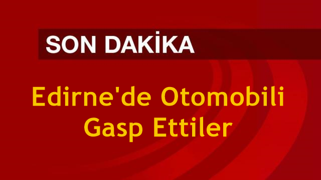 Edirne'de Otomobili Gasp Ettiler