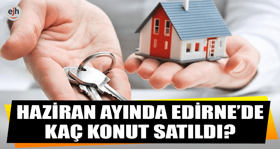 Haziran Ayında Edirne'de Kaç Konut Satıldı?