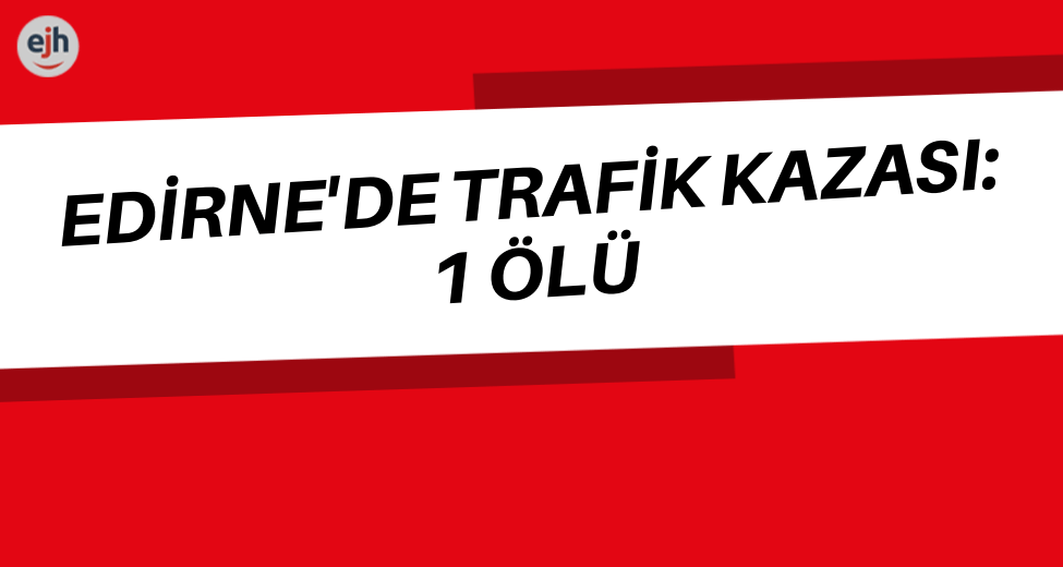 Edirne'de Trafik Kazası: 1 Ölü