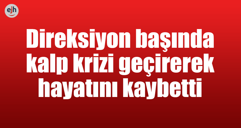 Direksiyon Başında Kalp Krizi Geçirerek Hayatını Kaybetti