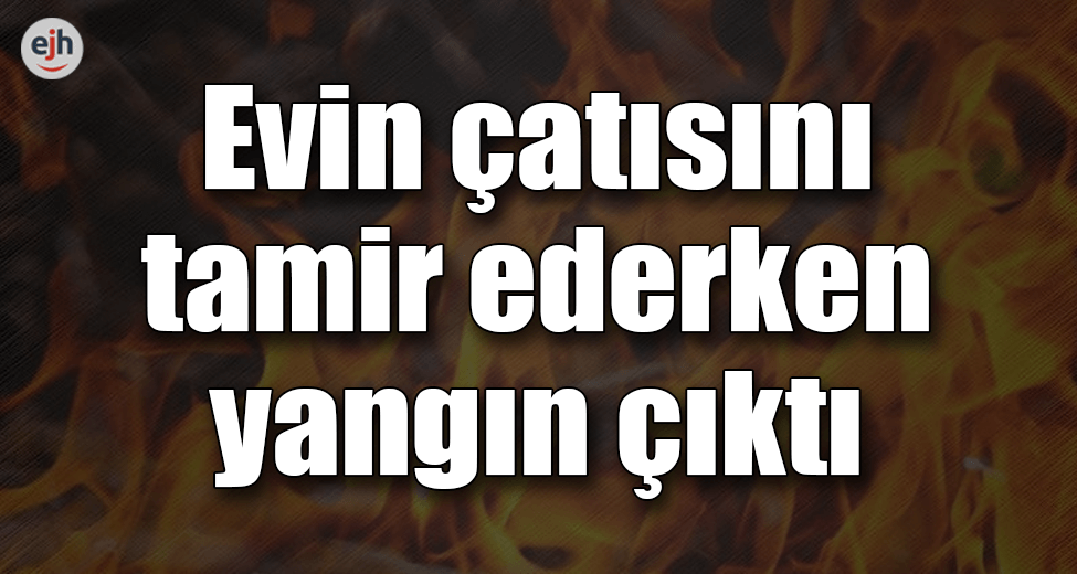 Evin Çatısını Tamir Ederken Yangın Çıktı