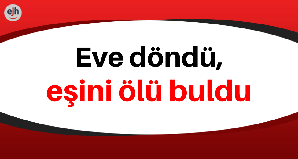 Eve Döndü, Eşini Ölü Buldu