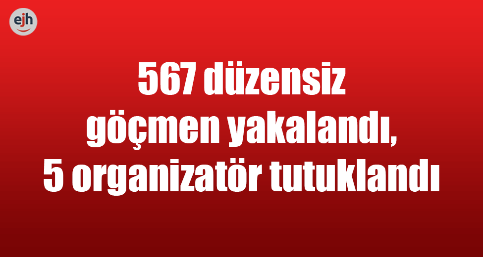 567 Düzensiz Göçmen Yakalandı, 5 Organizatör Tutuklandı