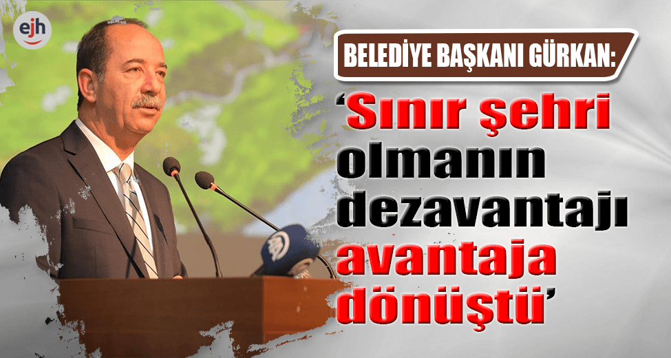 Gürkan: "Sınır Şehri Olmanın Dezavantajı Avantaja Dönüştü"