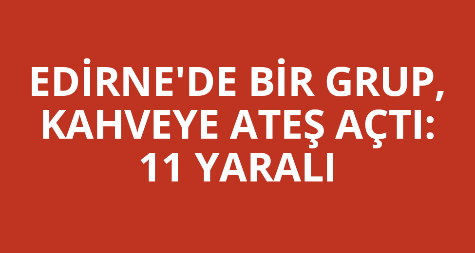 Edirne'de Kahveye Silahlı Saldırı: 11 Yaralı